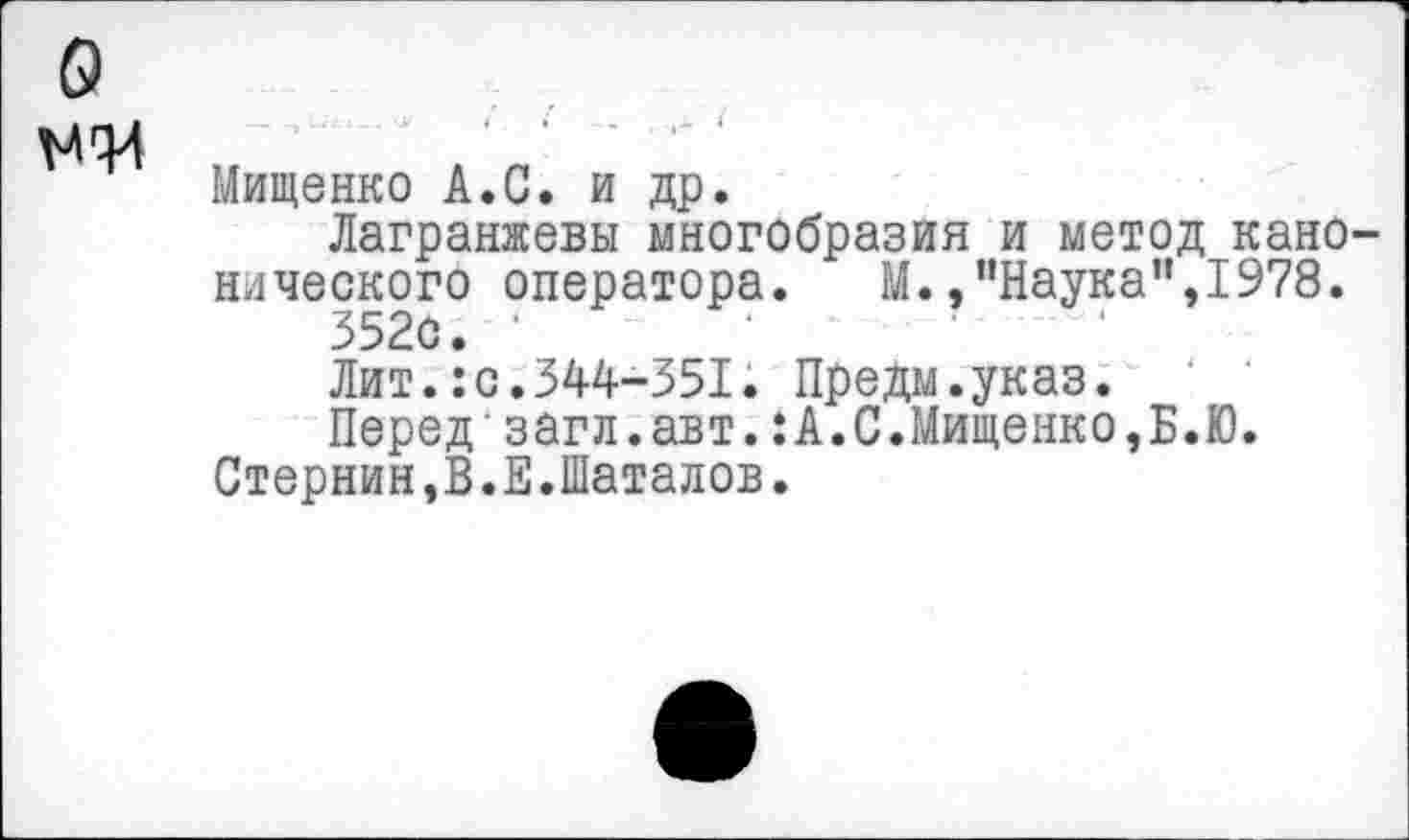 ﻿о
Мищенко А.С. и др.
Лагранжевы многобразия и метод канонического оператора.	М.,’’Наука",1978.
3520.
Лит.:с.344-351. Предм.указ.
Перед'загл.авт.:А.С.Мищенко,Б.Ю.
Стернин,В.Е.Шаталов.